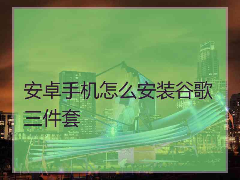 安卓手机怎么安装谷歌三件套