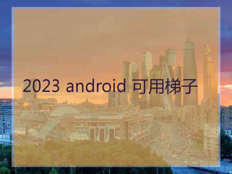 2023 android 可用梯子